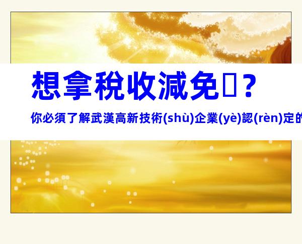 想拿稅收減免？你必須了解武漢高新技術(shù)企業(yè)認(rèn)定的這些關(guān)鍵點(diǎn)！